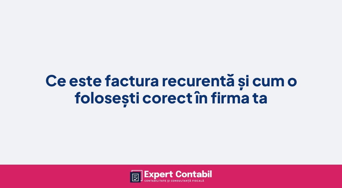 Ce este factura recurentă și cum o folosești corect în firma ta