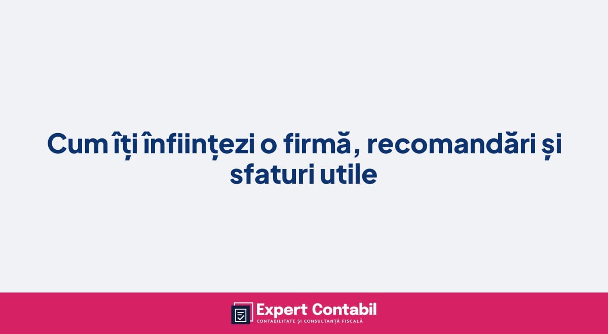 Cum îți înființezi o firmă, recomandări și sfaturi utile