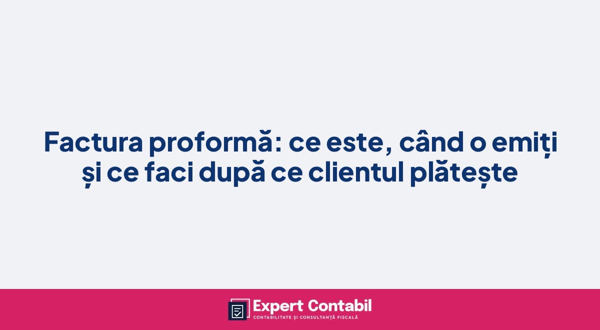 Factura proformă: ce este, când o emiți și ce faci după ce clientul plătește
