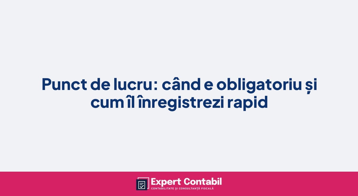 Punct de lucru: când e obligatoriu și cum îl înregistrezi rapid